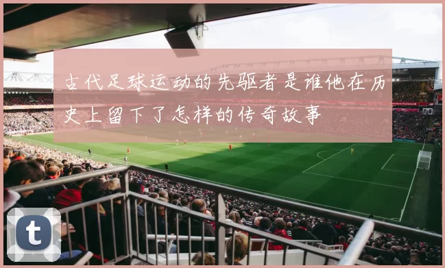 古代足球运动的先驱者是谁他在历史上留下了怎样的传奇故事