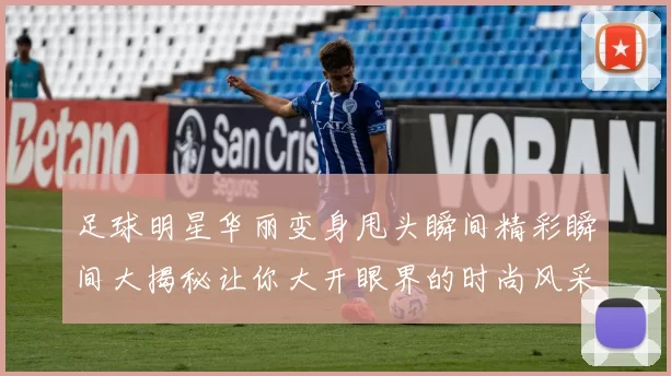 足球明星华丽变身甩头瞬间精彩瞬间大揭秘让你大开眼界的时尚风采