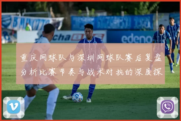 重庆网球队与深圳网球队赛后复盘分析比赛节奏与战术对抗的深度探讨