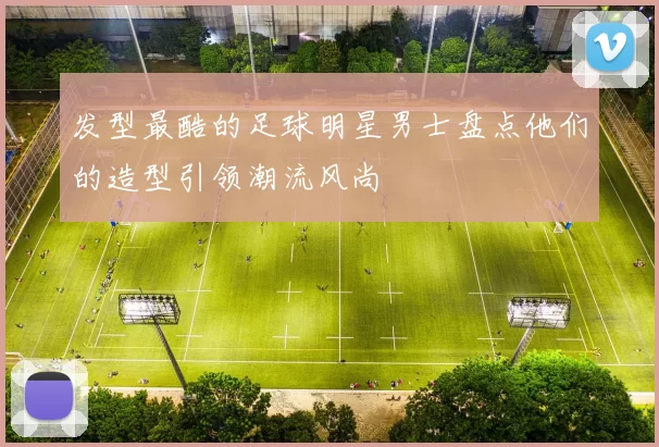 发型最酷的足球明星男士盘点他们的造型引领潮流风尚