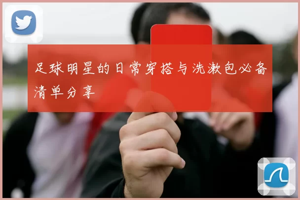 足球明星的日常穿搭与洗漱包必备清单分享