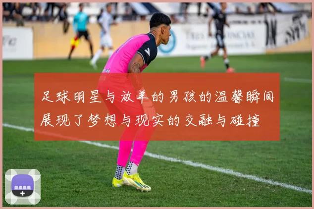 足球明星与放羊的男孩的温馨瞬间展现了梦想与现实的交融与碰撞