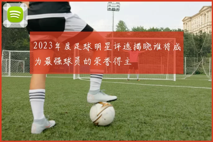 2023年度足球明星评选揭晓谁将成为最强球员的荣誉得主