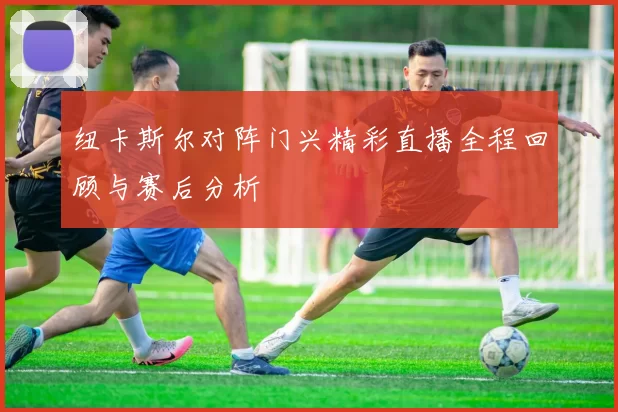 纽卡斯尔对阵门兴精彩直播全程回顾与赛后分析