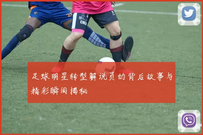 足球明星转型解说员的背后故事与精彩瞬间揭秘