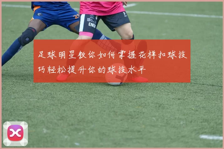 足球明星教你如何掌握花样扣球技巧轻松提升你的球技水平