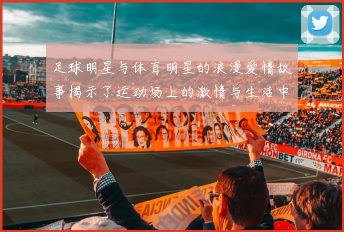 足球明星与体育明星的浪漫爱情故事揭示了运动场上的激情与生活中的甜蜜