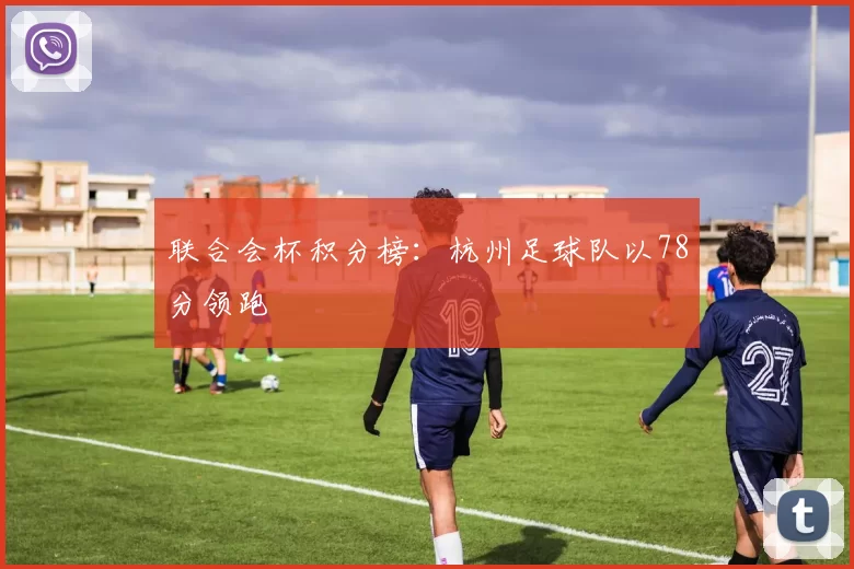 联合会杯积分榜：杭州足球队以78分领跑