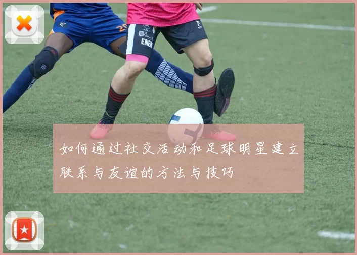 如何通过社交活动和足球明星建立联系与友谊的方法与技巧