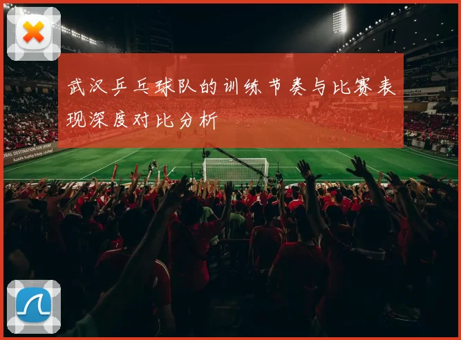 武汉乒乓球队的训练节奏与比赛表现深度对比分析