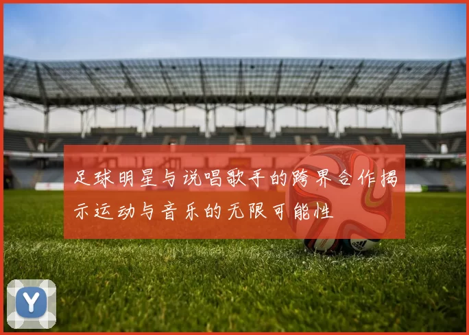 足球明星与说唱歌手的跨界合作揭示运动与音乐的无限可能性